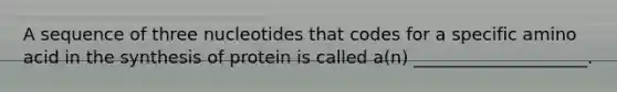 A sequence of three nucleotides that codes for a specific amino acid in the synthesis of protein is called a(n) ____________________.