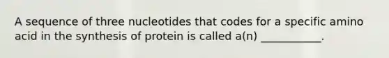 A sequence of three nucleotides that codes for a specific amino acid in the synthesis of protein is called a(n) ___________.