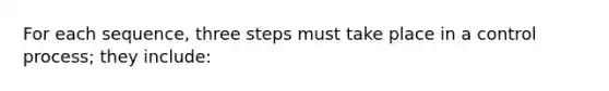 For each sequence, three steps must take place in a control process; they include: