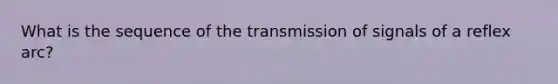 What is the sequence of the transmission of signals of a reflex arc?