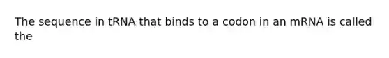 The sequence in tRNA that binds to a codon in an mRNA is called the
