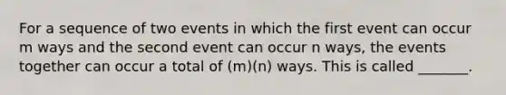 For a sequence of two events in which the first event can occur m ways and the second event can occur n​ ways, the events together can occur a total of​ (m)(n) ways. This is called​ _______.