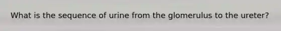 What is the sequence of urine from the glomerulus to the ureter?