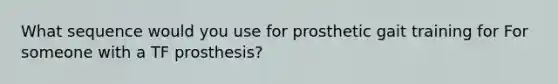 What sequence would you use for prosthetic gait training for For someone with a TF prosthesis?