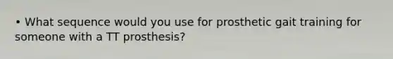 • What sequence would you use for prosthetic gait training for someone with a TT prosthesis?