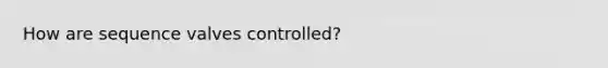 How are sequence valves controlled?