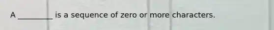 A _________ is a sequence of zero or more characters.