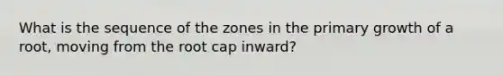 What is the sequence of the zones in the primary growth of a root, moving from the root cap inward?