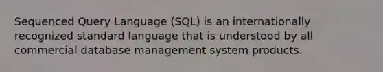 Sequenced Query Language (SQL) is an internationally recognized standard language that is understood by all commercial database management system products.