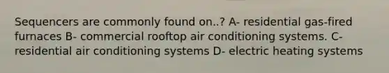 Sequencers are commonly found on..? A- residential gas-fired furnaces B- commercial rooftop air conditioning systems. C- residential air conditioning systems D- electric heating systems