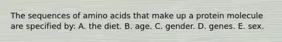 The sequences of amino acids that make up a protein molecule are specified by: A. ​the diet. ​B. age. ​C. gender. D. genes. ​E. sex.