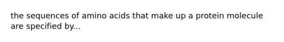 the sequences of amino acids that make up a protein molecule are specified by...