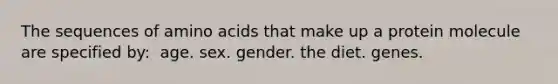 The sequences of amino acids that make up a protein molecule are specified by:​ ​ age. ​sex. ​gender. ​the diet. ​genes.