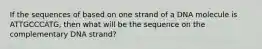 If the sequences of based on one strand of a DNA molecule is ATTGCCCATG, then what will be the sequence on the complementary DNA strand?