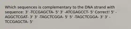 Which sequences is complementary to the DNA strand with sequence: 3' -TCCGAGCTA- 5' 3' -ATCGAGCCT- 5' Correct! 5' -AGGCTCGAT- 3' 3' -TAGCTCGGA- 5' 5' -TAGCTCGGA- 3' 3' -TCCGAGCTA- 5'