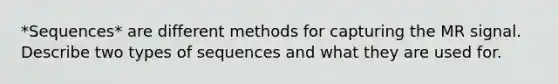 *Sequences* are different methods for capturing the MR signal. Describe two types of sequences and what they are used for.