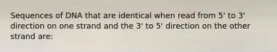 Sequences of DNA that are identical when read from 5' to 3' direction on one strand and the 3' to 5' direction on the other strand are: