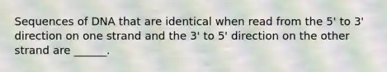 Sequences of DNA that are identical when read from the 5' to 3' direction on one strand and the 3' to 5' direction on the other strand are ______.