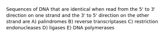 Sequences of DNA that are identical when read from the 5' to 3' direction on one strand and the 3' to 5' direction on the other strand are A) palindromes B) reverse transcriptases C) restriction endonucleases D) ligases E) DNA polymerases