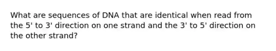 What are sequences of DNA that are identical when read from the 5' to 3' direction on one strand and the 3' to 5' direction on the other strand?