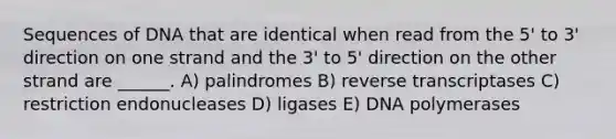 Sequences of DNA that are identical when read from the 5' to 3' direction on one strand and the 3' to 5' direction on the other strand are ______. A) palindromes B) reverse transcriptases C) restriction endonucleases D) ligases E) DNA polymerases