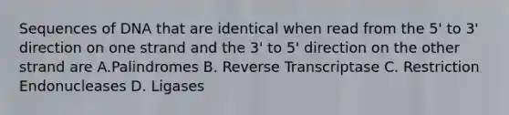 Sequences of DNA that are identical when read from the 5' to 3' direction on one strand and the 3' to 5' direction on the other strand are A.Palindromes B. Reverse Transcriptase C. Restriction Endonucleases D. Ligases