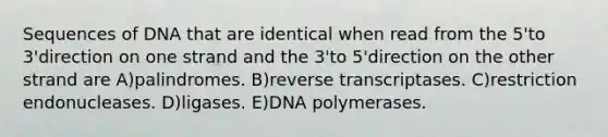 Sequences of DNA that are identical when read from the 5'to 3'direction on one strand and the 3'to 5'direction on the other strand are A)palindromes. B)reverse transcriptases. C)restriction endonucleases. D)ligases. E)DNA polymerases.