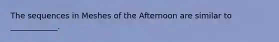 The sequences in Meshes of the Afternoon are similar to ____________.