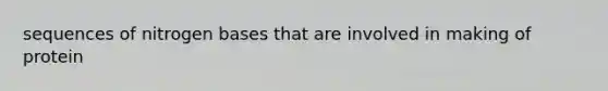 sequences of nitrogen bases that are involved in making of protein