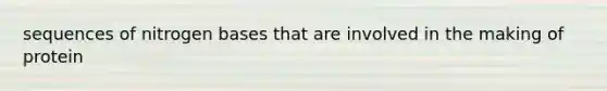 sequences of nitrogen bases that are involved in the making of protein