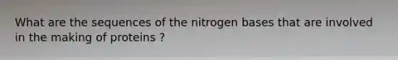 What are the sequences of the nitrogen bases that are involved in the making of proteins ?