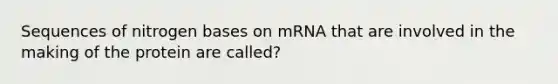 Sequences of nitrogen bases on mRNA that are involved in the making of the protein are called?