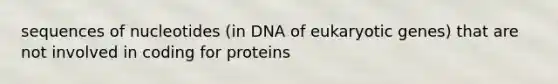 sequences of nucleotides (in DNA of eukaryotic genes) that are not involved in coding for proteins