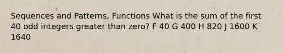 Sequences and Patterns, Functions What is the sum of the first 40 odd integers greater than zero? F 40 G 400 H 820 J 1600 K 1640