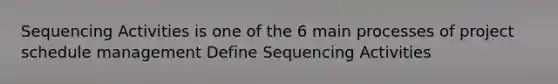 Sequencing Activities is one of the 6 main processes of project schedule management Define Sequencing Activities