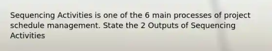 Sequencing Activities is one of the 6 main processes of project schedule management. State the 2 Outputs of Sequencing Activities