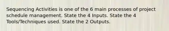 Sequencing Activities is one of the 6 main processes of project schedule management. State the 4 Inputs. State the 4 Tools/Techniques used. State the 2 Outputs.