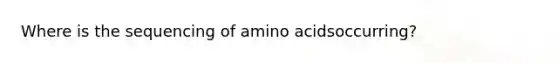 Where is the sequencing of amino acidsoccurring?