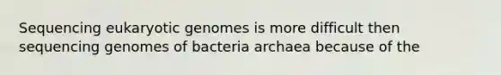 Sequencing eukaryotic genomes is more difficult then sequencing genomes of bacteria archaea because of the