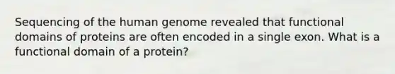 Sequencing of the human genome revealed that functional domains of proteins are often encoded in a single exon. What is a functional domain of a protein?