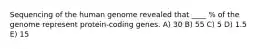 Sequencing of the human genome revealed that ____ % of the genome represent protein-coding genes. A) 30 B) 55 C) 5 D) 1.5 E) 15