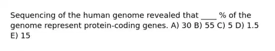 Sequencing of the human genome revealed that ____ % of the genome represent protein-coding genes. A) 30 B) 55 C) 5 D) 1.5 E) 15