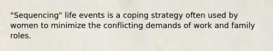 "Sequencing" life events is a coping strategy often used by women to minimize the conflicting demands of work and family roles.