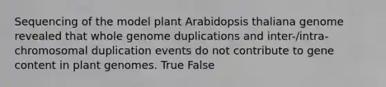 Sequencing of the model plant Arabidopsis thaliana genome revealed that whole genome duplications and inter-/intra-chromosomal duplication events do not contribute to gene content in plant genomes. True False