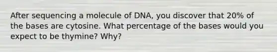 After sequencing a molecule of DNA, you discover that 20% of the bases are cytosine. What percentage of the bases would you expect to be thymine? Why?