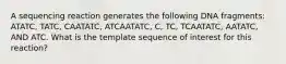 A sequencing reaction generates the following DNA fragments: ATATC, TATC, CAATATC, ATCAATATC, C, TC, TCAATATC, AATATC, AND ATC. What is the template sequence of interest for this reaction?