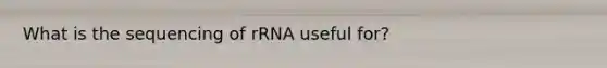 What is the sequencing of rRNA useful for?