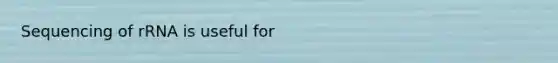 Sequencing of rRNA is useful for