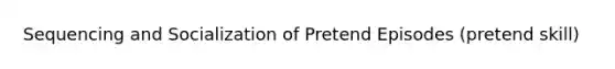 Sequencing and Socialization of Pretend Episodes (pretend skill)