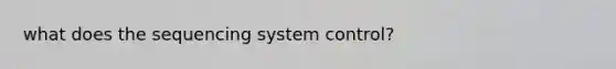 what does the sequencing system control?